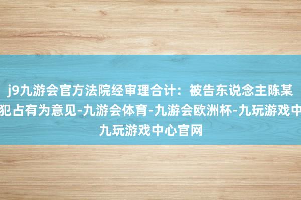 j9九游会官方法院经审理合计：被告东说念主陈某严以罪犯占有为意见-九游会体育-九游会欧洲杯-九玩游戏中心官网