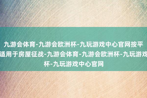 九游会体育-九游会欧洲杯-九玩游戏中心官网按平方收费多适用于房屋征战-九游会体育-九游会欧洲杯-九玩游戏中心官网