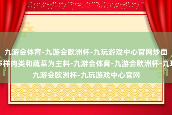 九游会体育-九游会欧洲杯-九玩游戏中心官网炒面片以宽面条、多样肉类和蔬菜为主料-九游会体育-九游会欧洲杯-九玩游戏中心官网