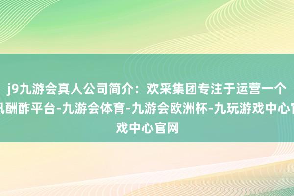 j9九游会真人公司简介：欢采集团专注于运营一个通讯酬酢平台-九游会体育-九游会欧洲杯-九玩游戏中心官网