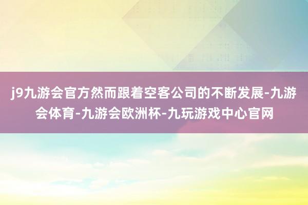 j9九游会官方然而跟着空客公司的不断发展-九游会体育-九游会欧洲杯-九玩游戏中心官网