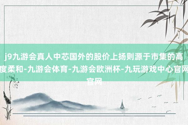 j9九游会真人中芯国外的股价上扬则源于市集的高度柔和-九游会体育-九游会欧洲杯-九玩游戏中心官网