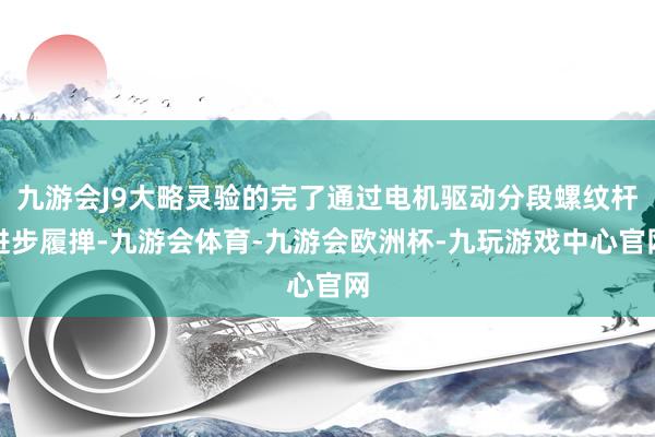 九游会J9大略灵验的完了通过电机驱动分段螺纹杆进步履掸-九游会体育-九游会欧洲杯-九玩游戏中心官网