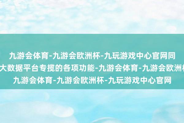 九游会体育-九游会欧洲杯-九玩游戏中心官网同学们了解到轮廓功令大数据平台专揽的各项功能-九游会体育-九游会欧洲杯-九玩游戏中心官网