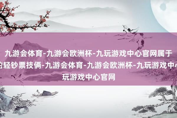 九游会体育-九游会欧洲杯-九玩游戏中心官网属于典型的轻钞票技俩-九游会体育-九游会欧洲杯-九玩游戏中心官网