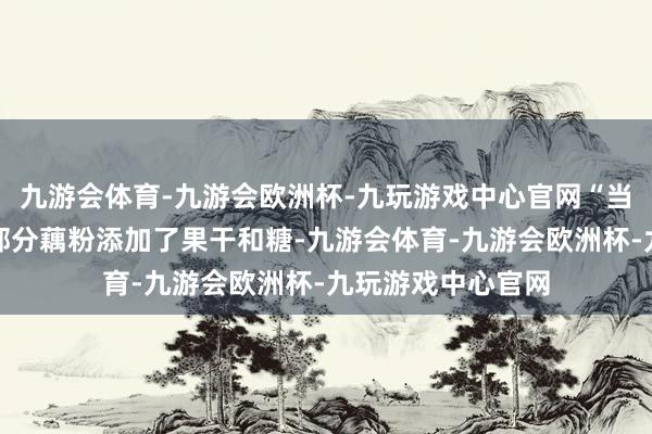 九游会体育-九游会欧洲杯-九玩游戏中心官网“当今市面上销售的部分藕粉添加了果干和糖-九游会体育-九游会欧洲杯-九玩游戏中心官网