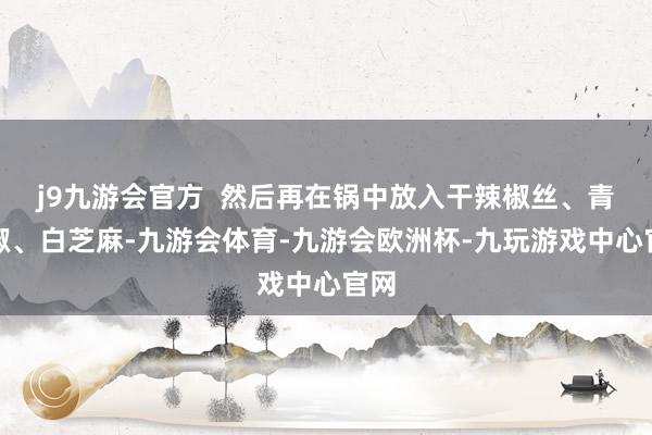 j9九游会官方  然后再在锅中放入干辣椒丝、青花椒、白芝麻-九游会体育-九游会欧洲杯-九玩游戏中心官网