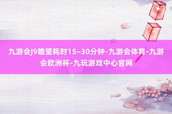 九游会J9瞻望耗时15~30分钟-九游会体育-九游会欧洲杯-九玩游戏中心官网