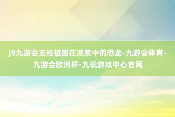 j9九游会支柱被困在泥浆中的恐龙-九游会体育-九游会欧洲杯-九玩游戏中心官网