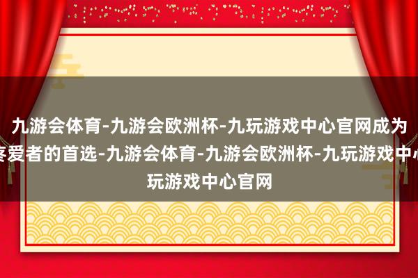 九游会体育-九游会欧洲杯-九玩游戏中心官网成为照相疼爱者的首选-九游会体育-九游会欧洲杯-九玩游戏中心官网