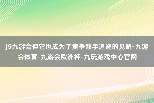 j9九游会但它也成为了竞争敌手追逐的见解-九游会体育-九游会欧洲杯-九玩游戏中心官网