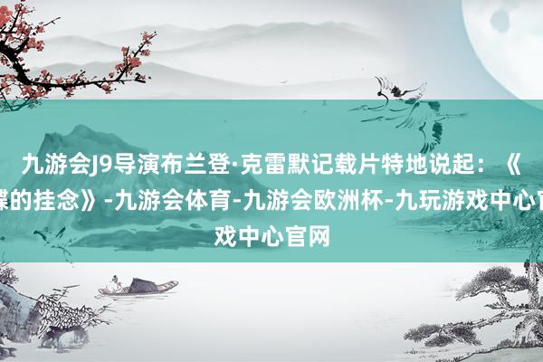 九游会J9导演布兰登·克雷默记载片特地说起：《蝴蝶的挂念》-九游会体育-九游会欧洲杯-九玩游戏中心官网