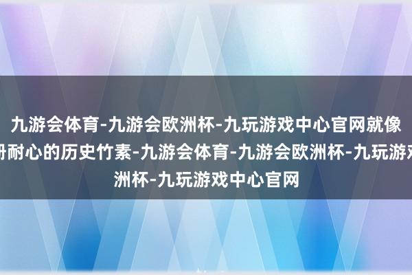 九游会体育-九游会欧洲杯-九玩游戏中心官网就像大开了一册耐心的历史竹素-九游会体育-九游会欧洲杯-九玩游戏中心官网