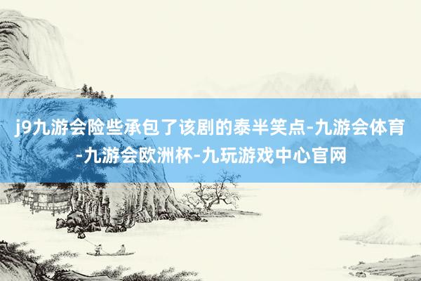 j9九游会险些承包了该剧的泰半笑点-九游会体育-九游会欧洲杯-九玩游戏中心官网