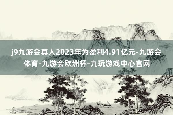 j9九游会真人2023年为盈利4.91亿元-九游会体育-九游会欧洲杯-九玩游戏中心官网