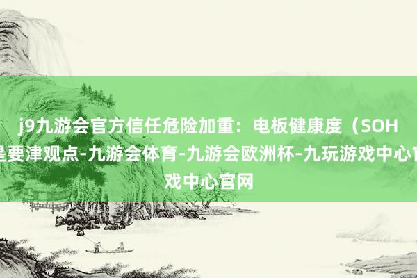 j9九游会官方信任危险加重：电板健康度（SOH）是要津观点-九游会体育-九游会欧洲杯-九玩游戏中心官网