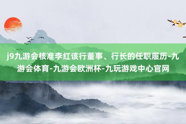 j9九游会核准李红该行董事、行长的任职履历-九游会体育-九游会欧洲杯-九玩游戏中心官网